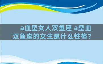 a血型女人双鱼座 a型血双鱼座的女生是什么性格？